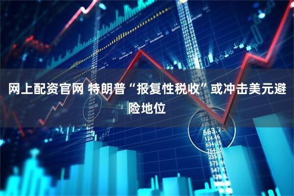 网上配资官网 特朗普“报复性税收”或冲击美元避险地位