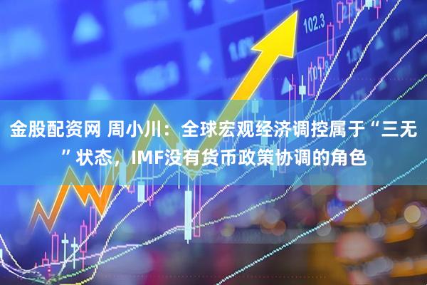 金股配资网 周小川：全球宏观经济调控属于“三无”状态，IMF没有货币政策协调的角色
