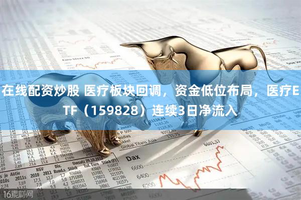 在线配资炒股 医疗板块回调，资金低位布局，医疗ETF（159828）连续3日净流入