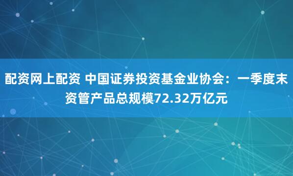 配资网上配资 中国证券投资基金业协会：一季度末资管产品总规模72.32万亿元