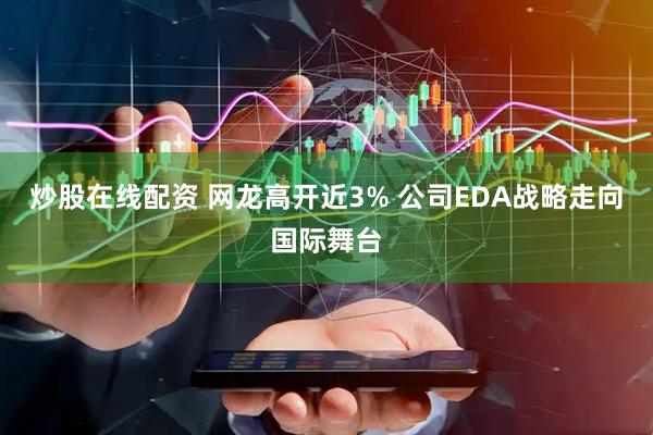炒股在线配资 网龙高开近3% 公司EDA战略走向国际舞台