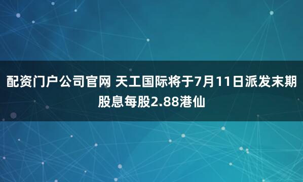 配资门户公司官网 天工国际将于7月11日派发末期股息每股2.88港仙