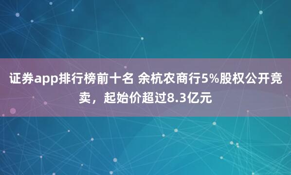 证券app排行榜前十名 余杭农商行5%股权公开竞卖，起始价超过8.3亿元