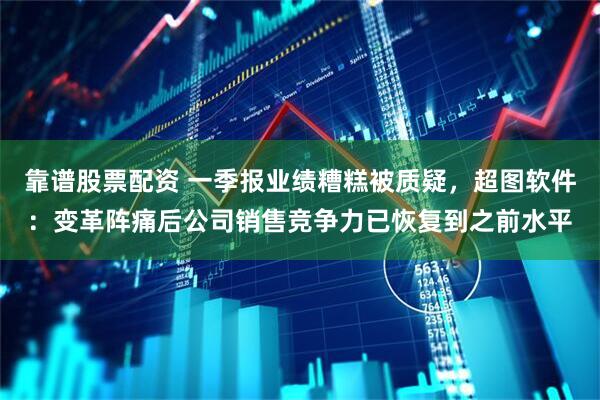 靠谱股票配资 一季报业绩糟糕被质疑，超图软件：变革阵痛后公司销售竞争力已恢复到之前水平