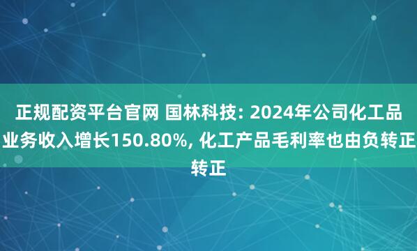 正规配资平台官网 国林科技: 2024年公司化工品业务收入增长150.80%, 化工产品毛利率也由负转正