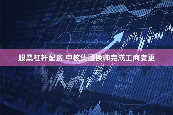 股票杠杆配资 中核集团换帅完成工商变更