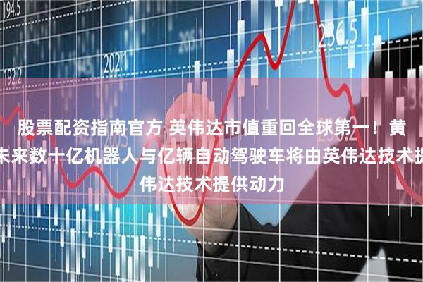 股票配资指南官方 英伟达市值重回全球第一！黄仁勋：未来数十亿机器人与亿辆自动驾驶车将由英伟达技术提供动力