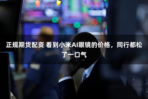 正规期货配资 看到小米AI眼镜的价格，同行都松了一口气