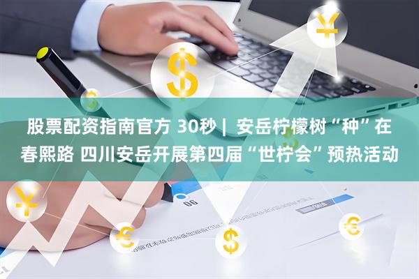 股票配资指南官方 30秒 |  安岳柠檬树“种”在春熙路 四川安岳开展第四届“世柠会”预热活动