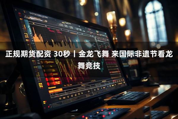 正规期货配资 30秒丨金龙飞舞 来国际非遗节看龙舞竞技