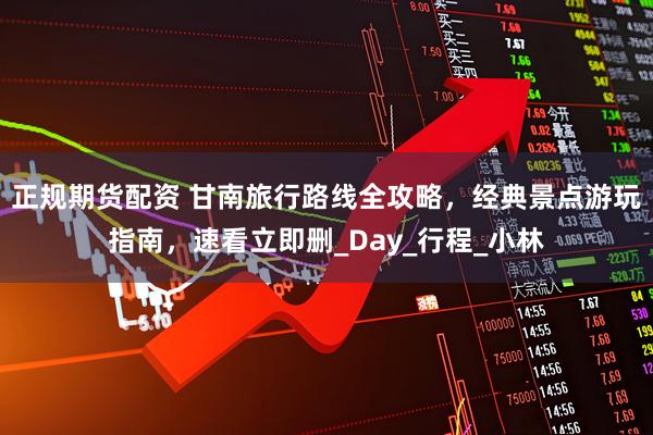 正规期货配资 甘南旅行路线全攻略，经典景点游玩指南，速看立即删_Day_行程_小林