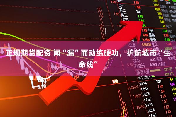 正规期货配资 闻“漏”而动练硬功，护航城市“生命线”