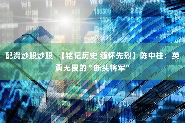配资炒股炒股  【铭记历史 缅怀先烈】陈中柱：英勇无畏的“断头将军”