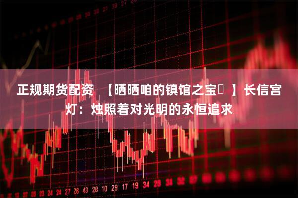 正规期货配资  【晒晒咱的镇馆之宝⑮】长信宫灯：烛照着对光明的永恒追求
