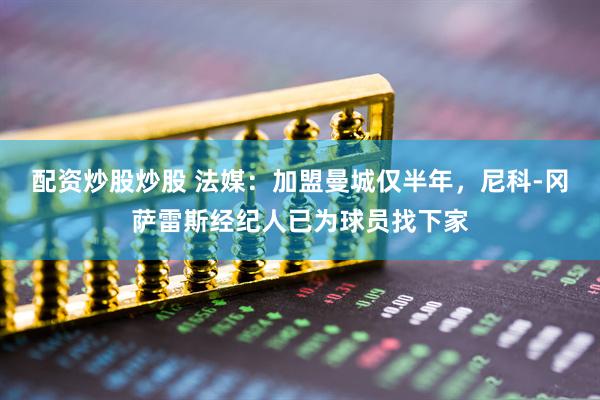 配资炒股炒股 法媒：加盟曼城仅半年，尼科-冈萨雷斯经纪人已为球员找下家
