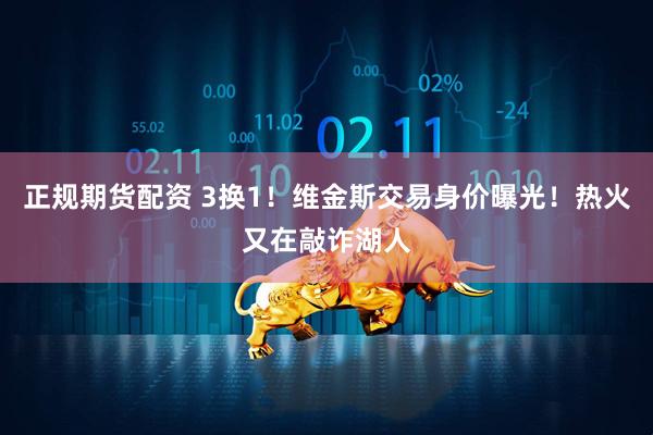 正规期货配资 3换1！维金斯交易身价曝光！热火又在敲诈湖人