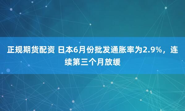 正规期货配资 日本6月份批发通胀率为2.9%，连续第三个月放缓