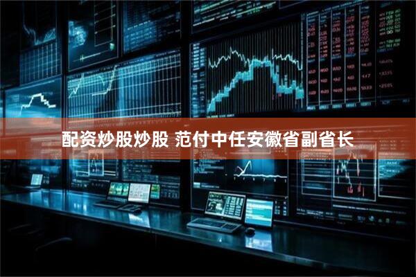 配资炒股炒股 范付中任安徽省副省长