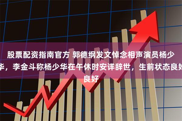 股票配资指南官方 郭德纲发文悼念相声演员杨少华，李金斗称杨少华在午休时安详辞世，生前状态良好