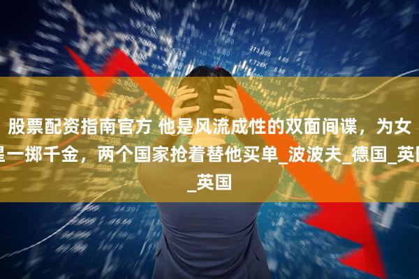 股票配资指南官方 他是风流成性的双面间谍，为女星一掷千金，两个国家抢着替他买单_波波夫_德国_英国