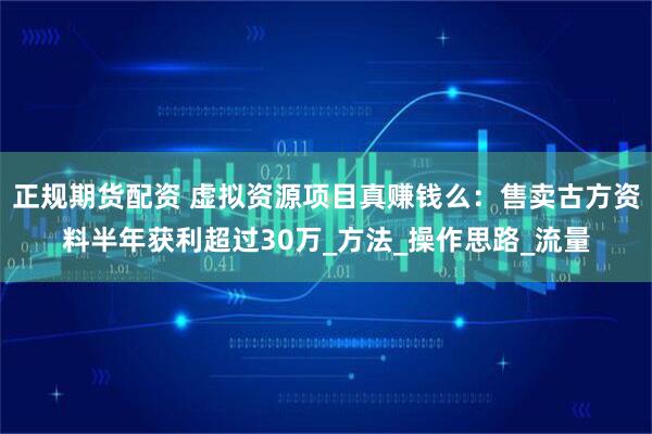 正规期货配资 虚拟资源项目真赚钱么：售卖古方资料半年获利超过30万_方法_操作思路_流量