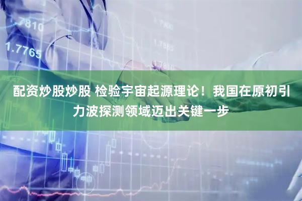 配资炒股炒股 检验宇宙起源理论！我国在原初引力波探测领域迈出关键一步