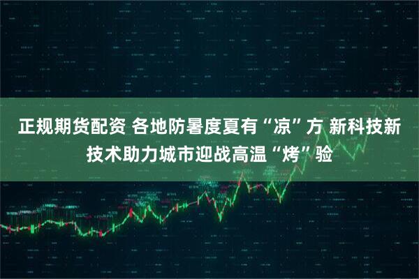 正规期货配资 各地防暑度夏有“凉”方 新科技新技术助力城市迎战高温“烤”验