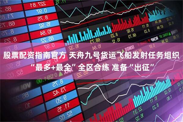 股票配资指南官方 天舟九号货运飞船发射任务组织“最多+最全”全区合练 准备“出征”