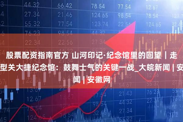 股票配资指南官方 山河印记·纪念馆里的回望｜走进平型关大捷纪念馆：鼓舞士气的关键一战_大皖新闻 | 安徽网