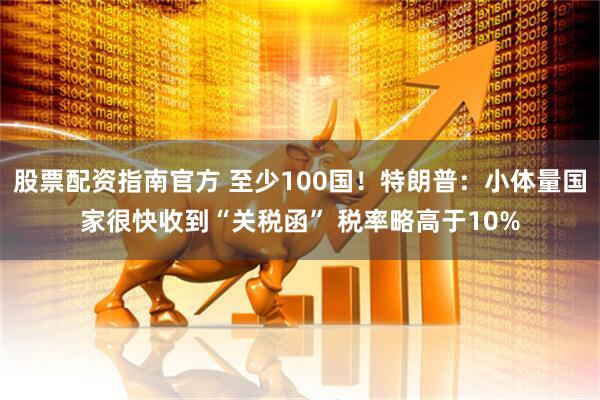 股票配资指南官方 至少100国！特朗普：小体量国家很快收到“关税函” 税率略高于10%