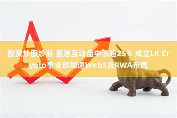配资炒股炒股 蓝港互动盘中涨超25% 成立LK Crypto事业部加速Web3及RWA布局