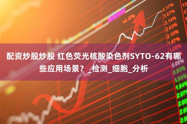 配资炒股炒股 红色荧光核酸染色剂SYTO-62有哪些应用场景？_检测_细胞_分析