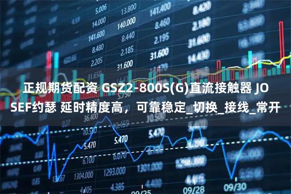 正规期货配资 GSZ2-800S(G)直流接触器 JOSEF约瑟 延时精度高，可靠稳定_切换_接线_常开