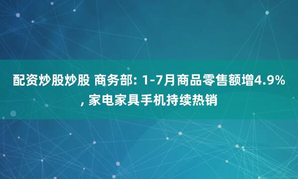 配资炒股炒股 商务部: 1-7月商品零售额增4.9%, 家电家具手机持续热销