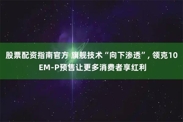 股票配资指南官方 旗舰技术“向下渗透”, 领克10 EM-P预售让更多消费者享红利