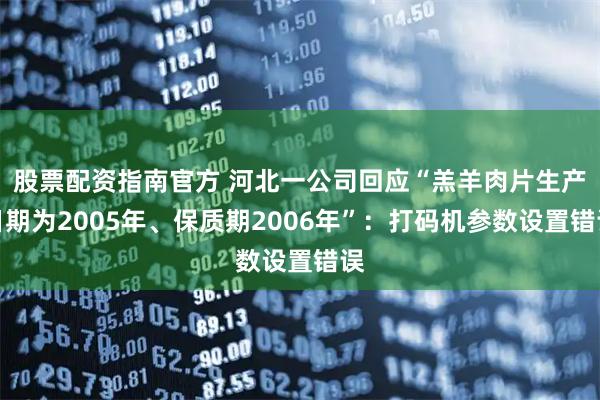 股票配资指南官方 河北一公司回应“羔羊肉片生产日期为2005年、保质期2006年”：打码机参数设置错误
