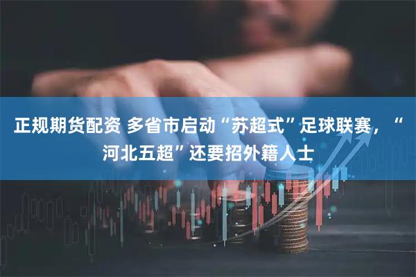 正规期货配资 多省市启动“苏超式”足球联赛，“河北五超”还要招外籍人士