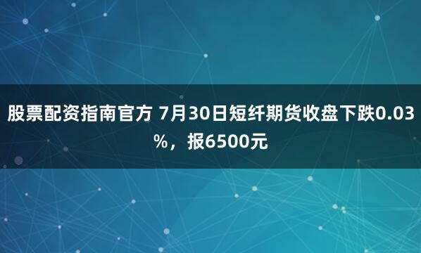 股票配资指南官方 7月30日短纤期货收盘下跌0.03%，报6500元