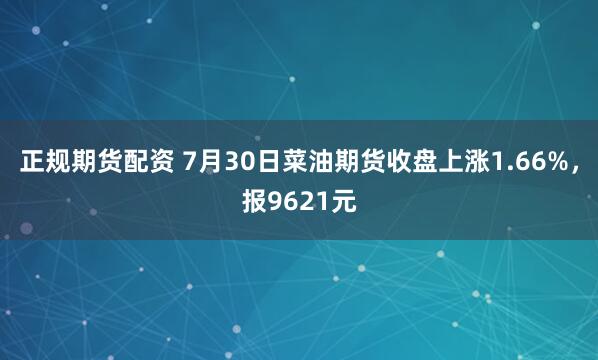 正规期货配资 7月30日菜油期货收盘上涨1.66%，报9621元