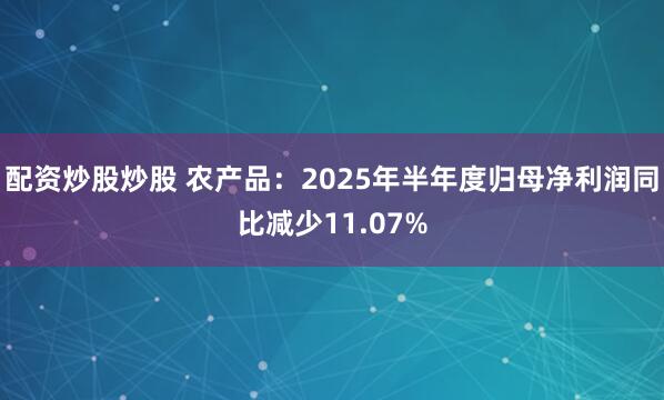 配资炒股炒股 农产品：2025年半年度归母净利润同比减少11.07%