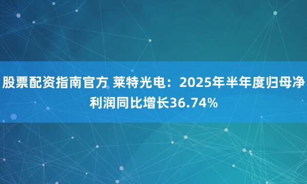 股票配资指南官方 莱特光电：2025年半年度归母净利润同比增长36.74%