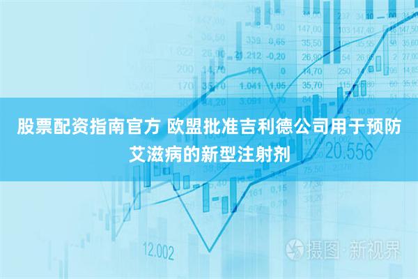 股票配资指南官方 欧盟批准吉利德公司用于预防艾滋病的新型注射剂