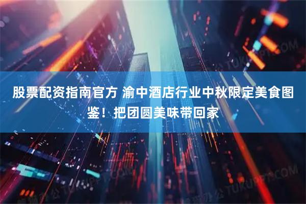 股票配资指南官方 渝中酒店行业中秋限定美食图鉴！把团圆美味带回家
