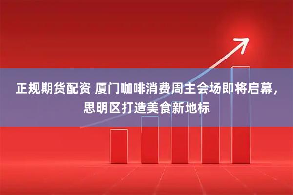 正规期货配资 厦门咖啡消费周主会场即将启幕，思明区打造美食新地标