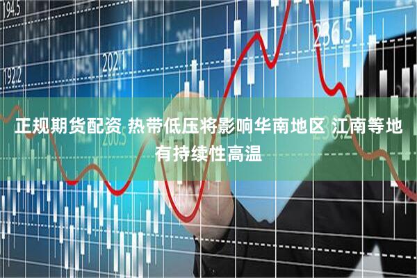 正规期货配资 热带低压将影响华南地区 江南等地有持续性高温