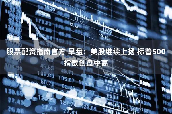 股票配资指南官方 早盘：美股继续上扬 标普500指数创盘中高