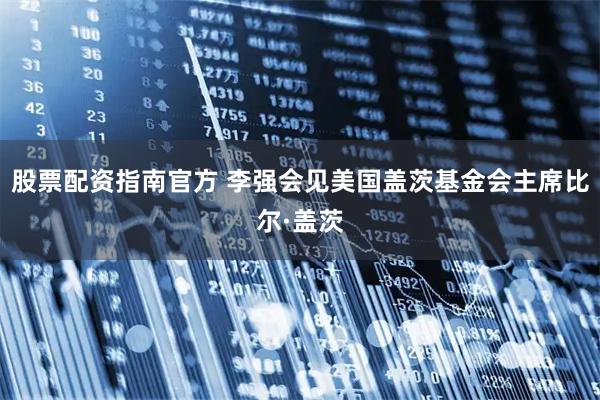 股票配资指南官方 李强会见美国盖茨基金会主席比尔·盖茨