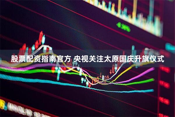股票配资指南官方 央视关注太原国庆升旗仪式