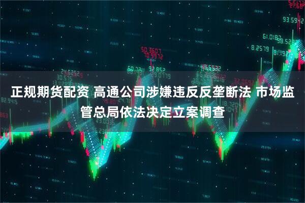 正规期货配资 高通公司涉嫌违反反垄断法 市场监管总局依法决定立案调查