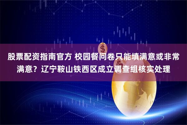 股票配资指南官方 校园餐问卷只能填满意或非常满意？辽宁鞍山铁西区成立调查组核实处理